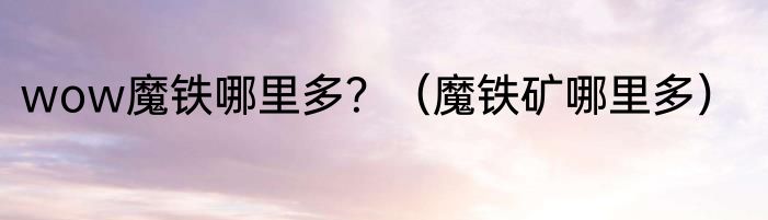 wow魔铁哪里多？（魔铁矿哪里多）