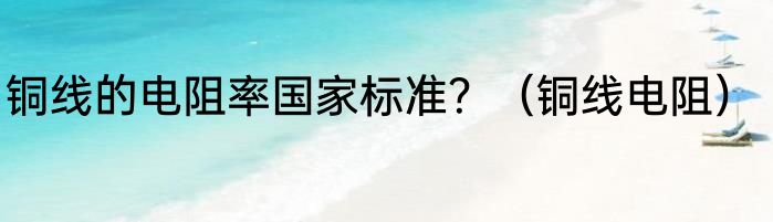 铜线的电阻率国家标准？（铜线电阻）
