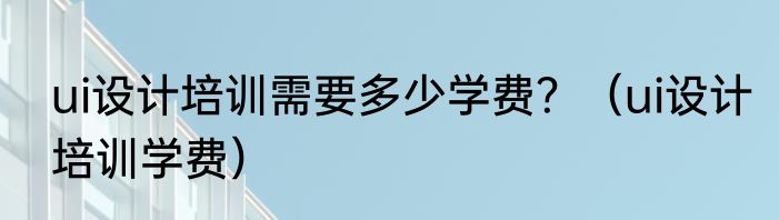 ui设计培训需要多少学费？（ui设计培训学费）