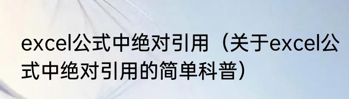 excel公式中绝对引用（关于excel公式中绝对引用的简单科普）