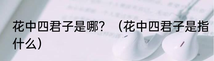 花中四君子是哪？（花中四君子是指什么）