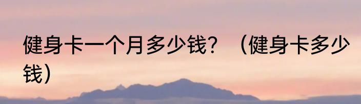 健身卡一个月多少钱？（健身卡多少钱）