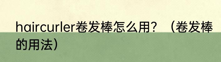 haircurler卷发棒怎么用？（卷发棒的用法）