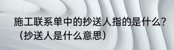施工联系单中的抄送人指的是什么？（抄送人是什么意思）