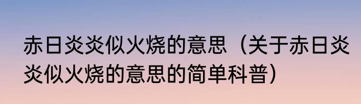 赤日炎炎似火烧的意思（关于赤日炎炎似火烧的意思的简单科普）