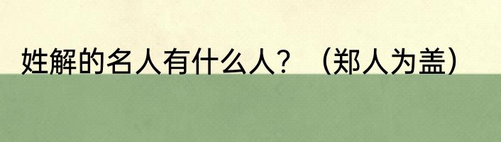 姓解的名人有什么人？（郑人为盖）