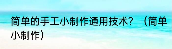 简单的手工小制作通用技术？（简单小制作）