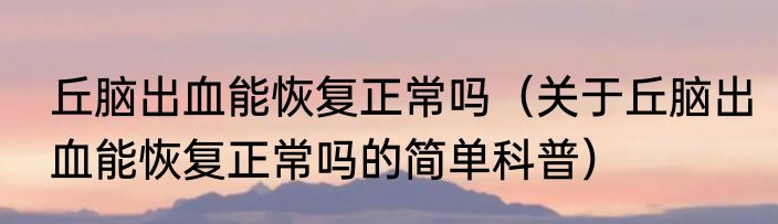 丘脑出血能恢复正常吗（关于丘脑出血能恢复正常吗的简单科普）