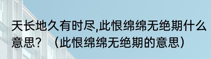 天长地久有时尽,此恨绵绵无绝期什么意思？（此恨绵绵无绝期的意思）
