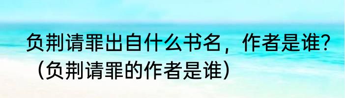 负荆请罪出自什么书名，作者是谁？（负荆请罪的作者是谁）