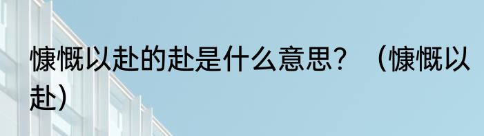 慷慨以赴的赴是什么意思？（慷慨以赴）