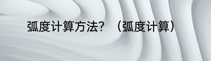 弧度计算方法？（弧度计算）