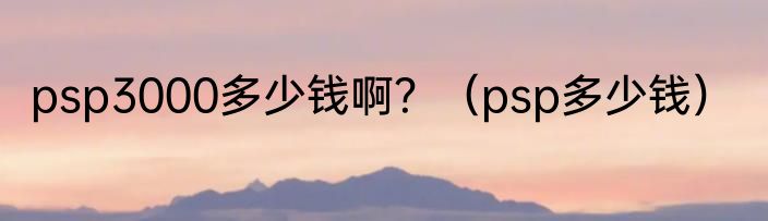 psp3000多少钱啊？（psp多少钱）