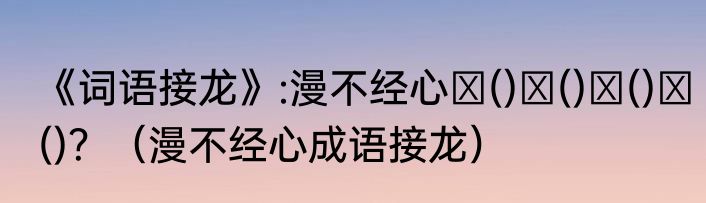 《词语接龙》:漫不经心→()→()→()→()？（漫不经心成语接龙）