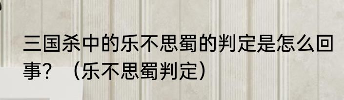 三国杀中的乐不思蜀的判定是怎么回事？（乐不思蜀判定）