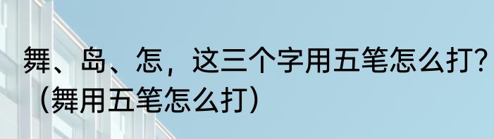 舞、岛、怎，这三个字用五笔怎么打？（舞用五笔怎么打）