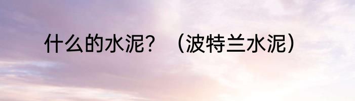 什么的水泥？（波特兰水泥）