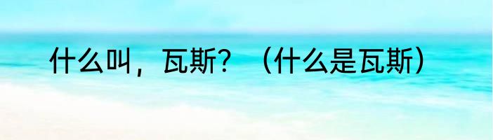 什么叫，瓦斯？（什么是瓦斯）