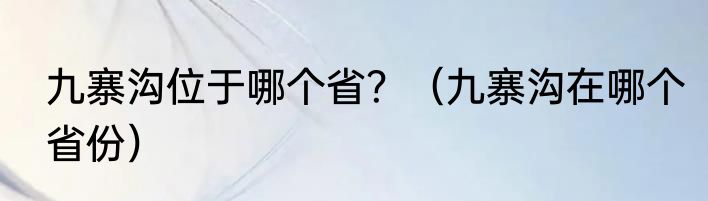 九寨沟位于哪个省？（九寨沟在哪个省份）