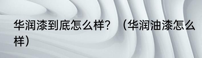 华润漆到底怎么样？（华润油漆怎么样）