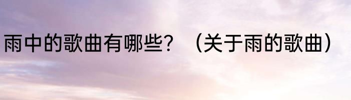雨中的歌曲有哪些？（关于雨的歌曲）