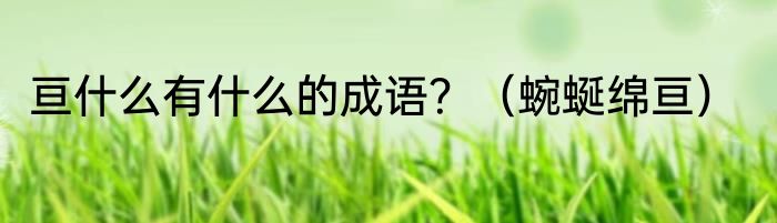 亘什么有什么的成语？（蜿蜒绵亘）