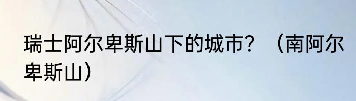 瑞士阿尔卑斯山下的城市？（南阿尔卑斯山）