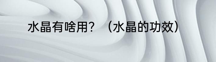 水晶有啥用？（水晶的功效）