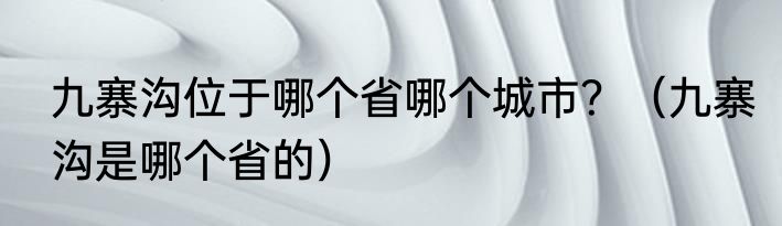 九寨沟位于哪个省哪个城市？（九寨沟是哪个省的）
