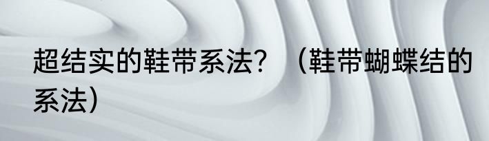 超结实的鞋带系法？（鞋带蝴蝶结的系法）