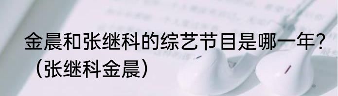 金晨和张继科的综艺节目是哪一年？（张继科金晨）