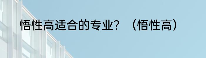 悟性高适合的专业？（悟性高）