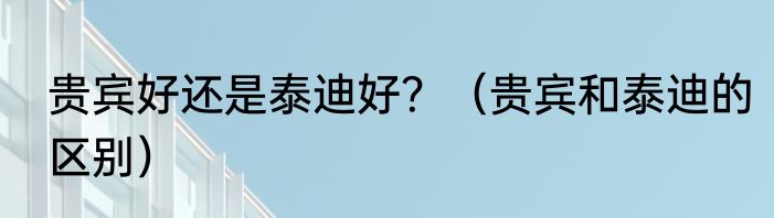 贵宾好还是泰迪好？（贵宾和泰迪的区别）