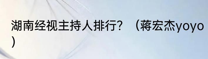 湖南经视主持人排行？（蒋宏杰yoyo）