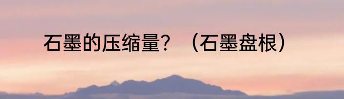 石墨的压缩量？（石墨盘根）