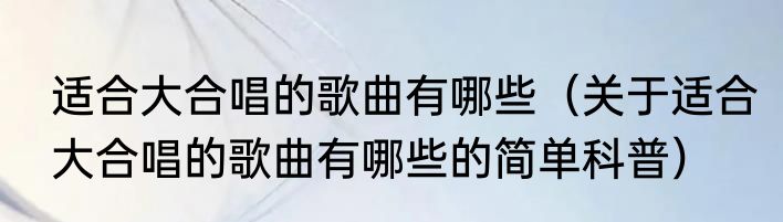 适合大合唱的歌曲有哪些（关于适合大合唱的歌曲有哪些的简单科普）