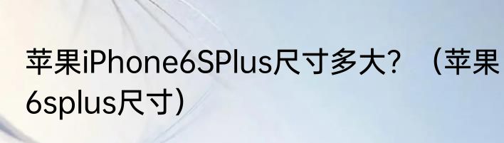 苹果iPhone6SPlus尺寸多大？（苹果6splus尺寸）
