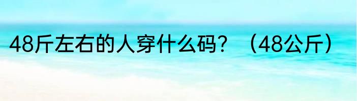 48斤左右的人穿什么码？（48公斤）