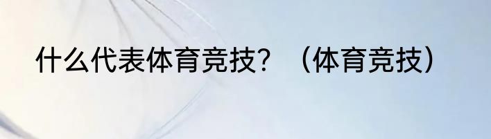 什么代表体育竞技？（体育竞技）