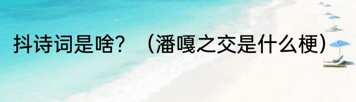 抖诗词是啥？（潘嘎之交是什么梗）