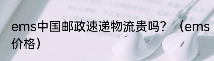 ems中国邮政速递物流贵吗？（ems价格）
