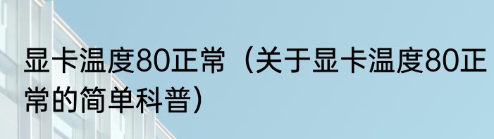 显卡温度80正常（关于显卡温度80正常的简单科普）