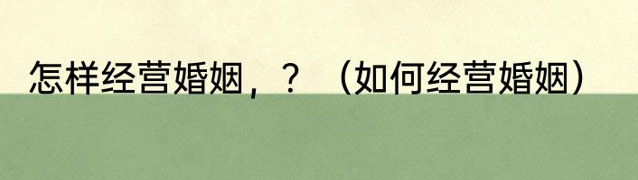 怎样经营婚姻，？（如何经营婚姻）