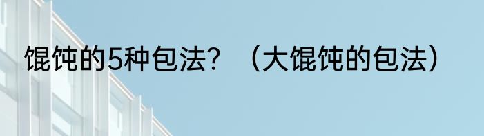 馄饨的5种包法？（大馄饨的包法）