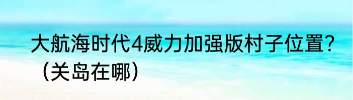 大航海时代4威力加强版村子位置？（关岛在哪）