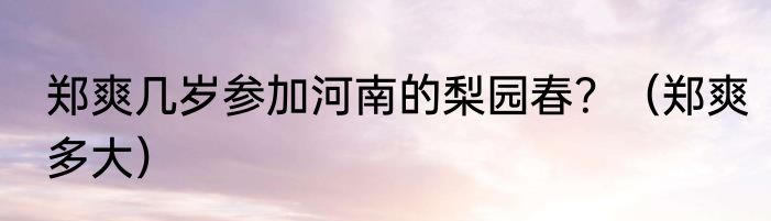 郑爽几岁参加河南的梨园春?(郑爽多大)