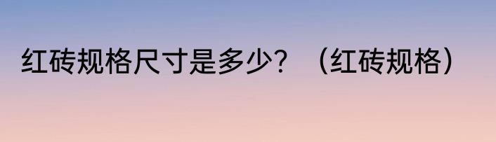 红砖规格尺寸是多少？（红砖规格）
