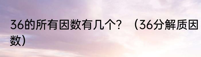 36的所有因数有几个？（36分解质因数）