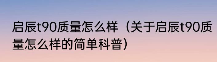 启辰t90质量怎么样（关于启辰t90质量怎么样的简单科普）
