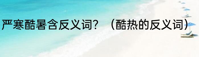 严寒酷暑含反义词？（酷热的反义词）